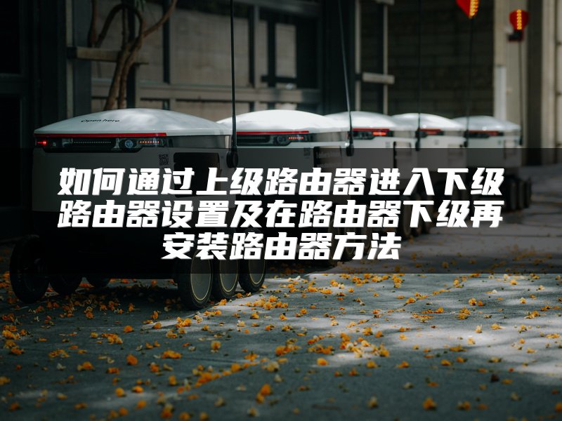 如何通过上级路由器进入下级路由器设置及在路由器下级再安装路由器方法