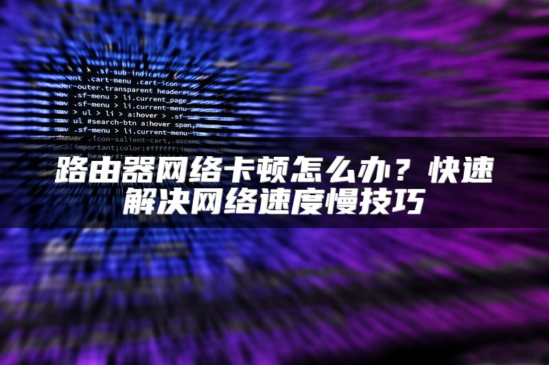 路由器网络卡顿怎么办？快速解决网络速度慢技巧