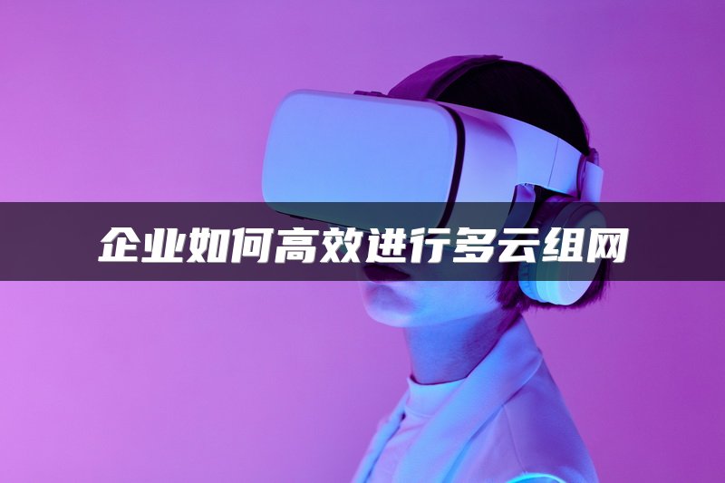 SD-WAN技术加速企业高效异地组网