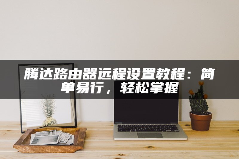 腾达路由器远程设置教程：简单易行，轻松掌握