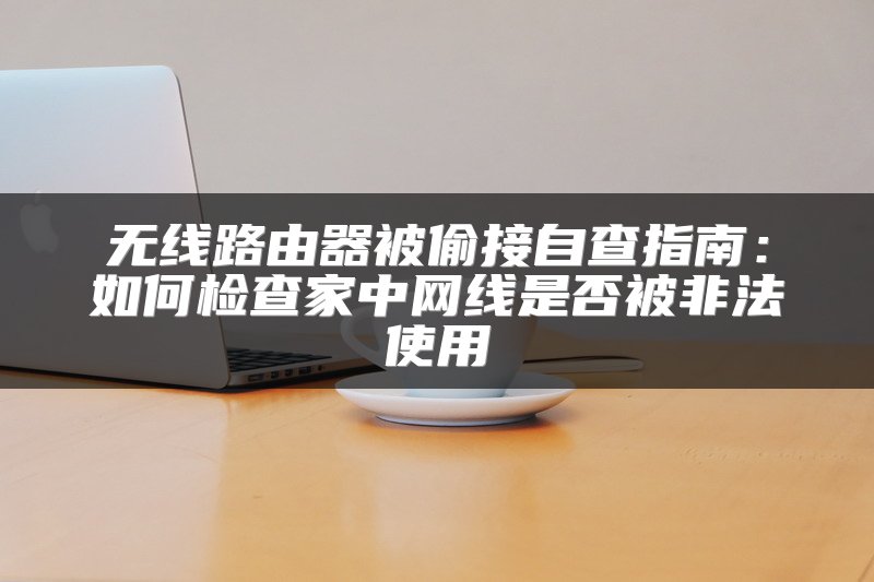 无线路由器被偷接自查指南：如何检查家中网线是否被非法使用