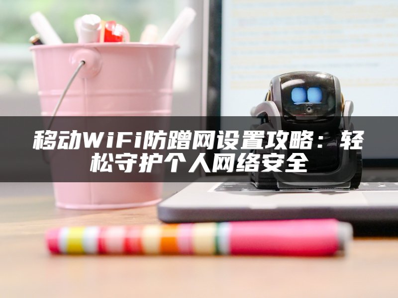 移动WiFi防蹭网设置攻略：轻松守护个人网络安全