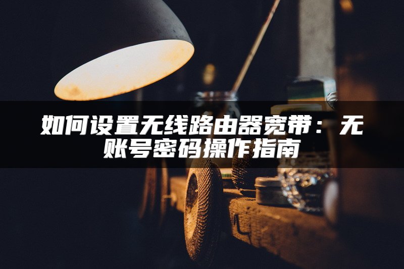 如何设置无线路由器宽带：无账号密码操作指南