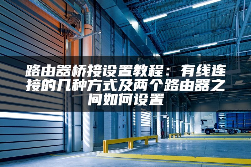 路由器桥接设置教程：有线连接的几种方式及两个路由器之间如何设置