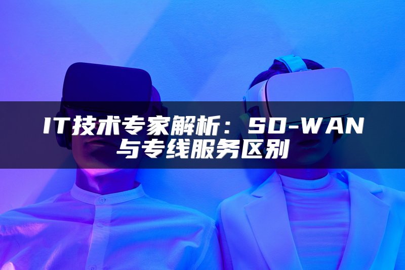 IT技术专家解析：SD-WAN与专线服务区别