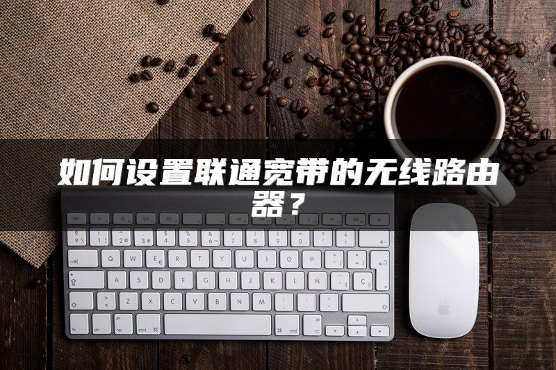 如何设置联通宽带的无线路由器？