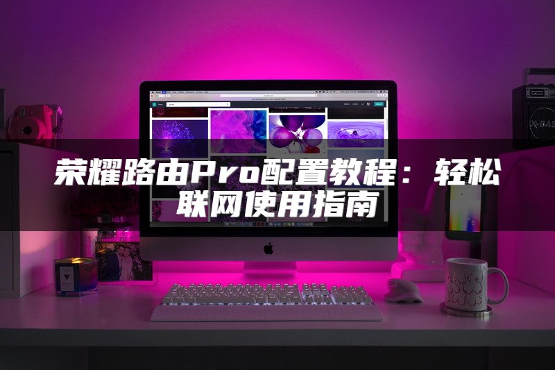 荣耀路由Pro配置教程：轻松联网使用指南