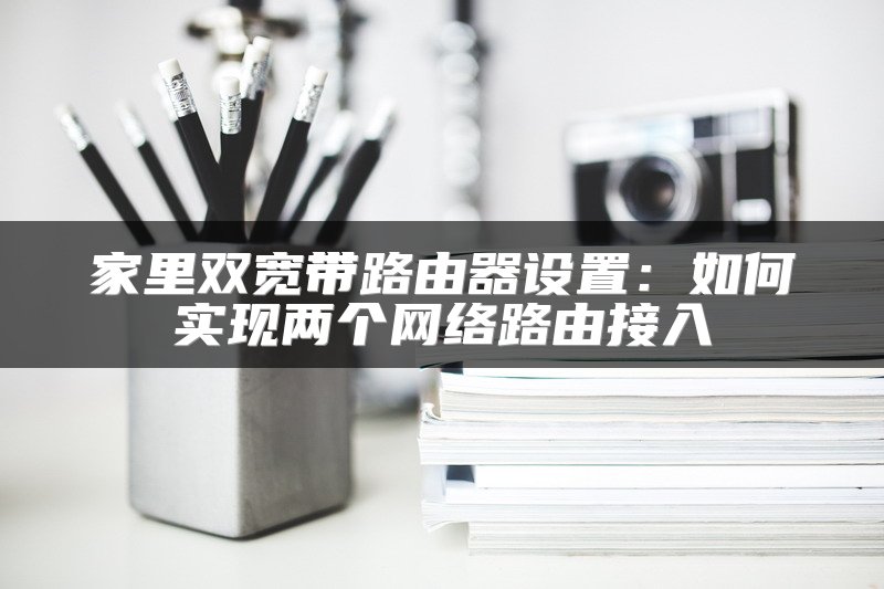 家里双宽带路由器设置：如何实现两个网络路由接入