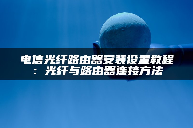 电信光纤路由器安装设置教程：光纤与路由器连接方法