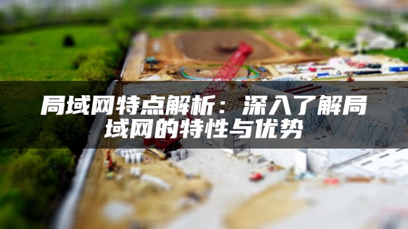 局域网特点解析：深入了解局域网的特性与优势