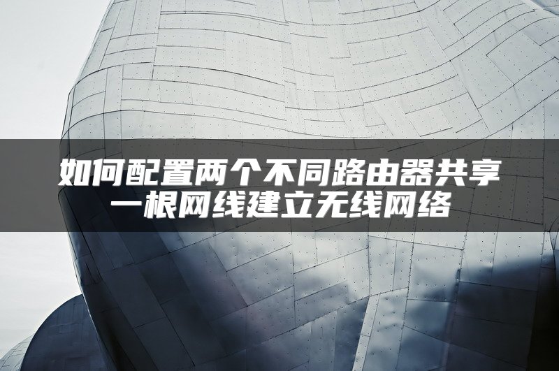 如何配置两个不同路由器共享一根网线建立无线网络