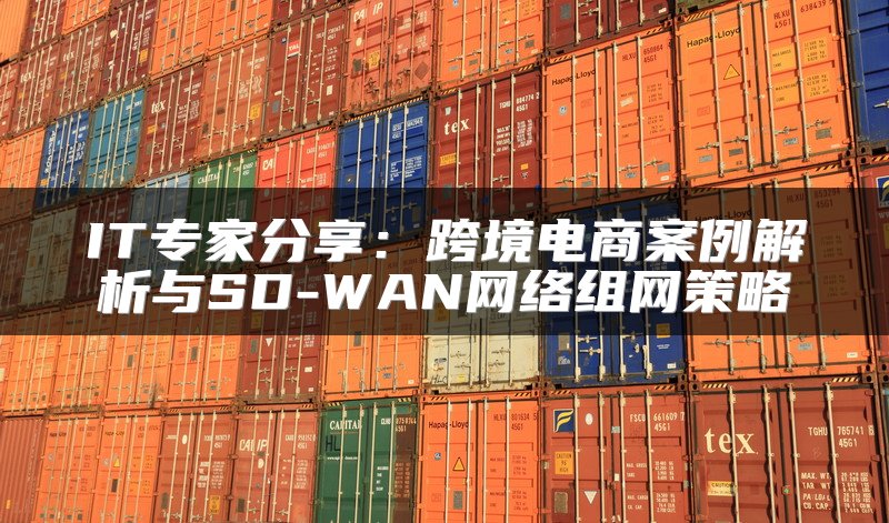 IT专家分享：跨境电商案例解析与SD-WAN网络组网策略
