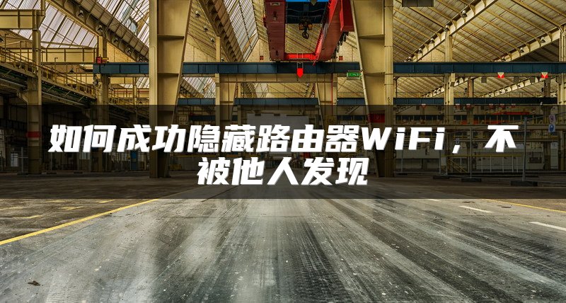 如何成功隐藏路由器WiFi，不被他人发现