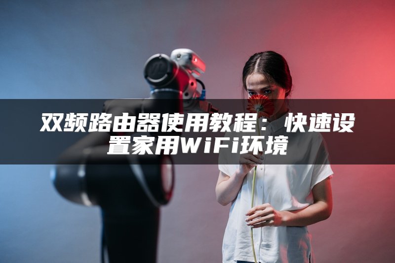 双频路由器使用教程：快速设置家用WiFi环境