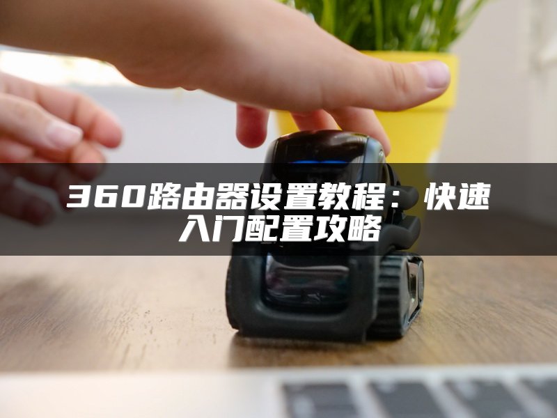 360路由器设置教程：快速入门配置攻略
