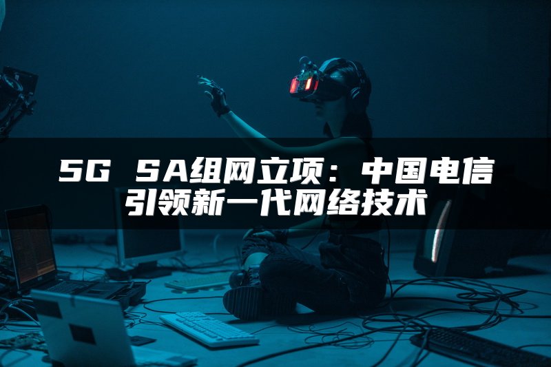 5G SA组网立项：中国电信引领新一代网络技术
