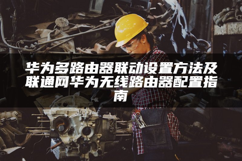 华为多路由器联动设置方法及联通网华为无线路由器配置指南