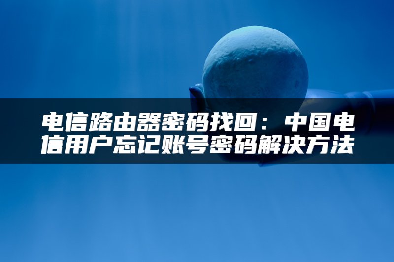 电信路由器密码找回：中国电信用户忘记账号密码解决方法