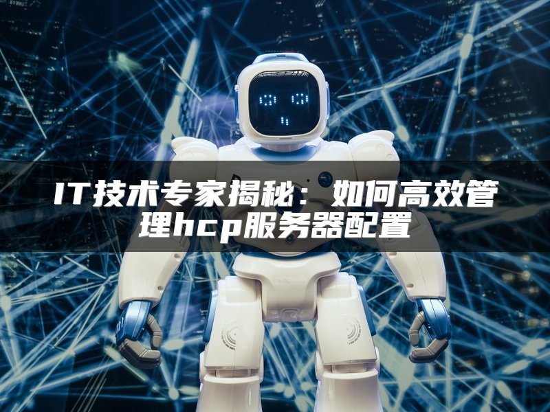 IT技术专家揭秘：如何高效管理hcp服务器配置