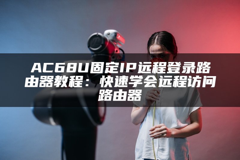 AC68U固定IP远程登录路由器教程：快速学会远程访问路由器