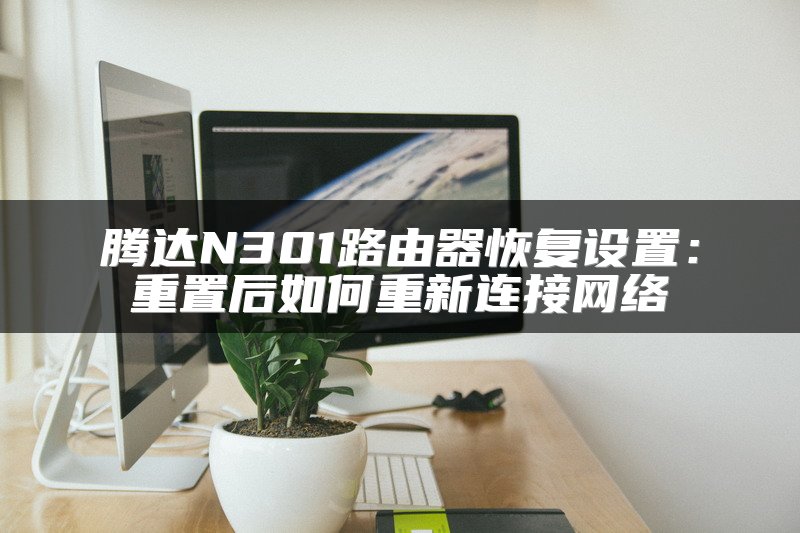 腾达N301路由器恢复设置：重置后如何重新连接网络