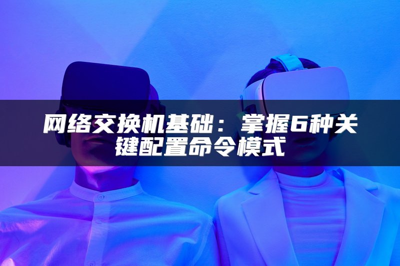 网络交换机基础：掌握6种关键配置命令模式