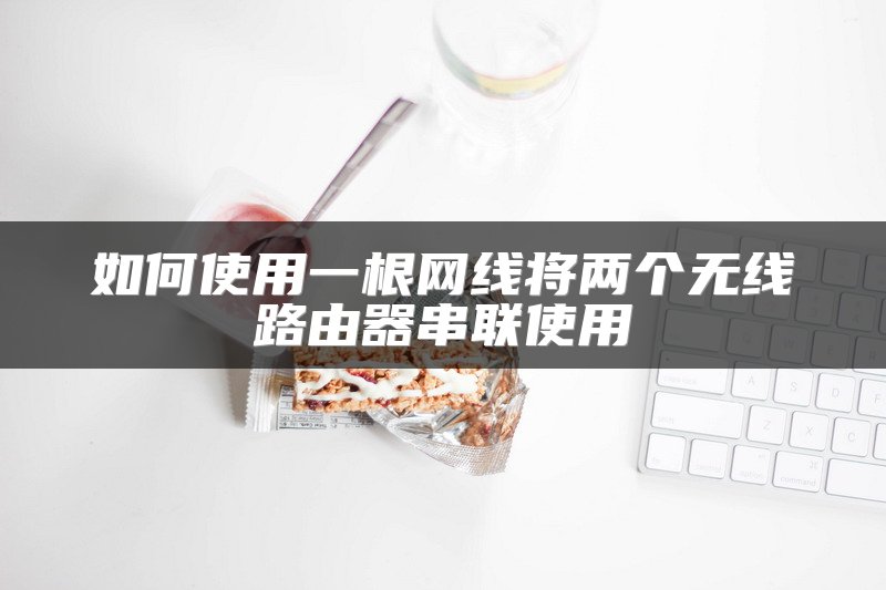 如何使用一根网线将两个无线路由器串联使用