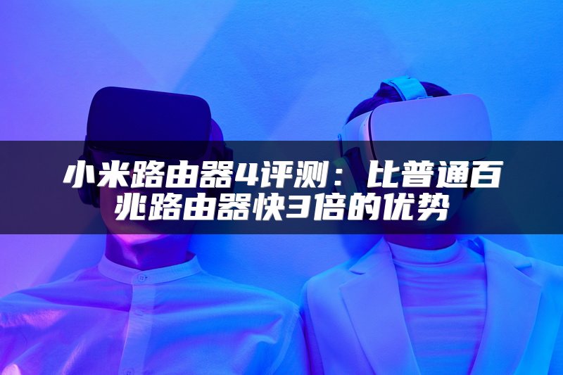小米路由器4评测：比普通百兆路由器快3倍的优势