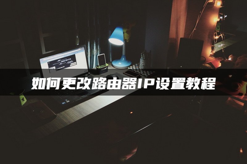 如何更改路由器IP设置教程
