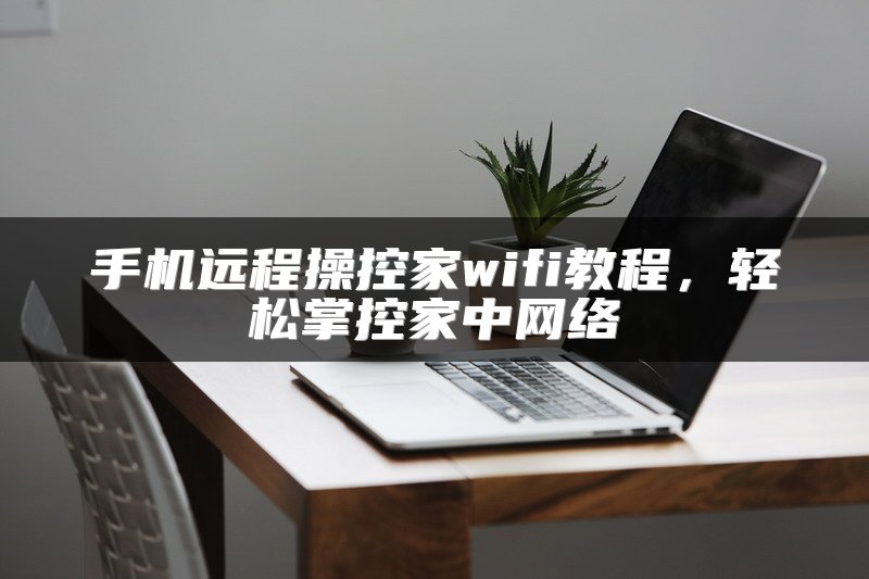 手机远程操控家wifi教程，轻松掌控家中网络