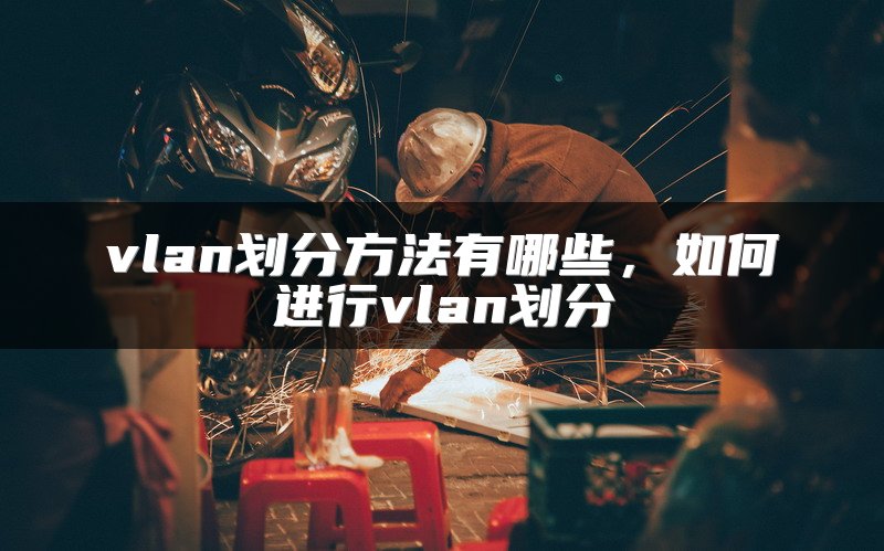 vlan划分方法有哪些，如何进行vlan划分