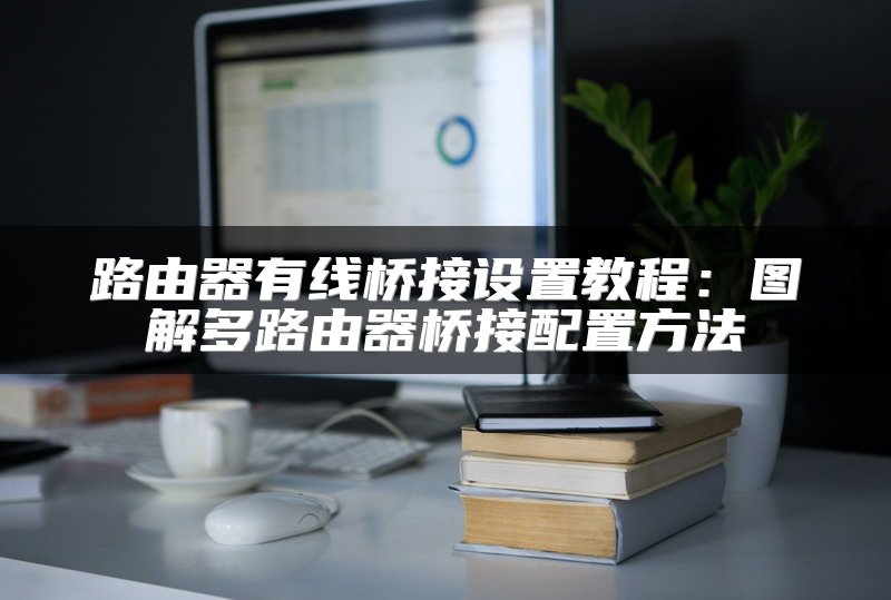 路由器有线桥接设置教程：图解多路由器桥接配置方法
