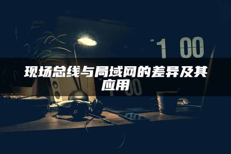 现场总线与局域网的差异及其应用