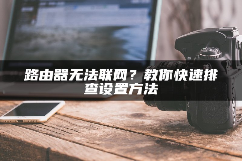 路由器无法联网？教你快速排查设置方法