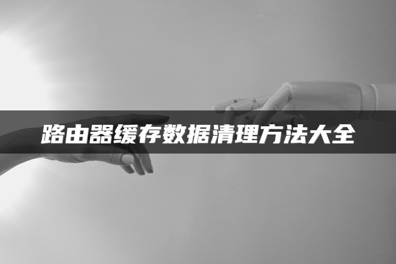 路由器缓存数据清理方法大全