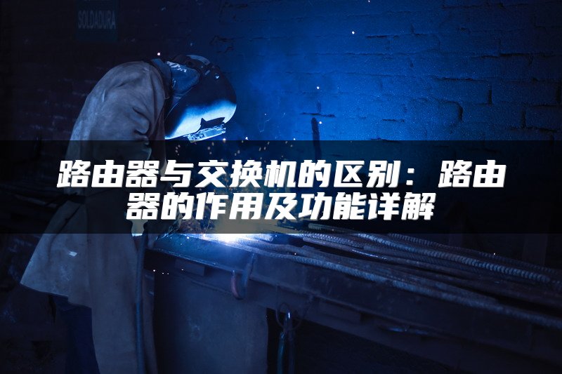路由器与交换机的区别：路由器的作用及功能详解