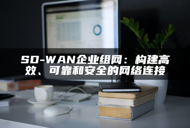 SD-WAN企业组网：构建高效、可靠和安全的网络连接