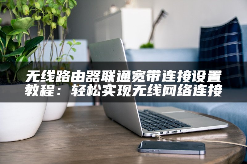 无线路由器联通宽带连接设置教程：轻松实现无线网络连接