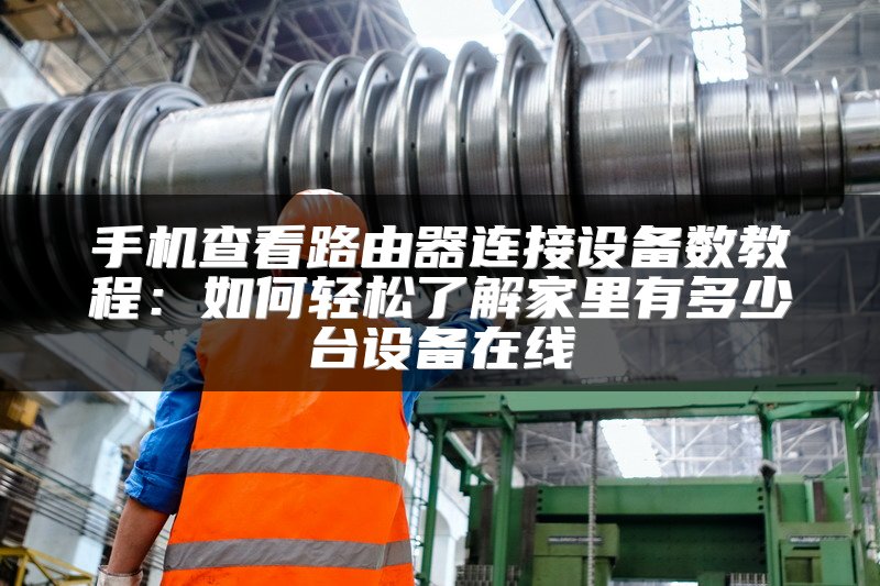 手机查看路由器连接设备数教程：如何轻松了解家里有多少台设备在线