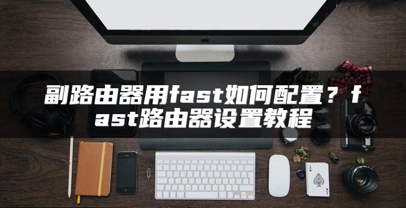 副路由器用fast如何配置？fast路由器设置教程