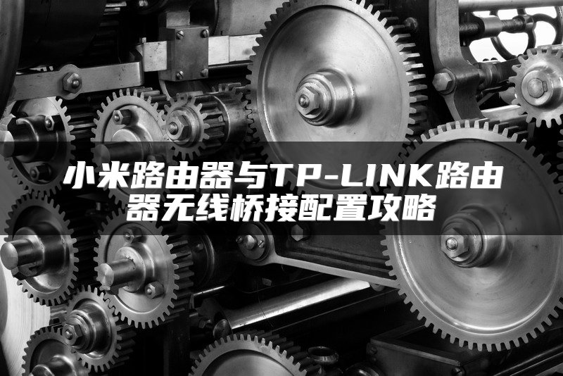 小米路由器与TP-LINK路由器无线桥接配置攻略