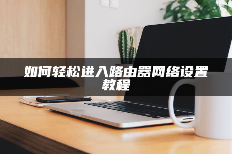 如何轻松进入路由器网络设置教程
