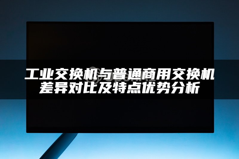 工业交换机与普通商用交换机差异对比及特点优势分析