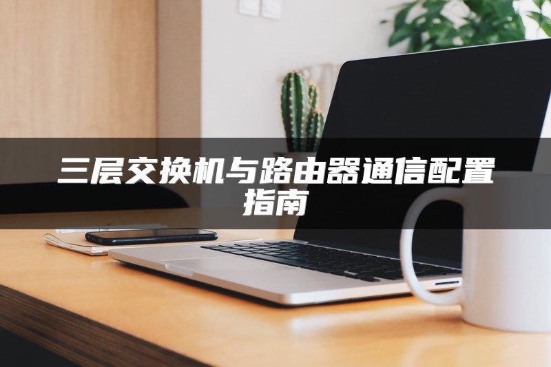 三层交换机与路由器通信配置指南