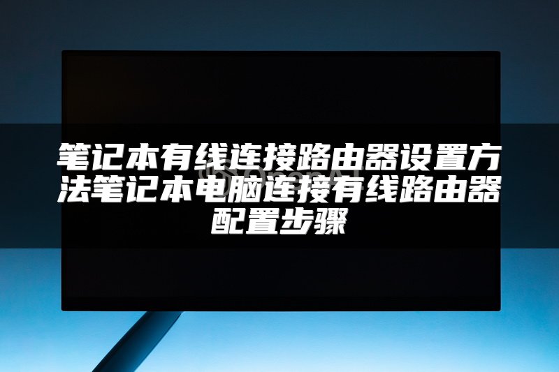 笔记本有线连接路由器设置方法笔记本电脑连接有线路由器配置步骤
