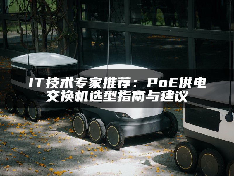 IT技术专家推荐：PoE供电交换机选型指南与建议