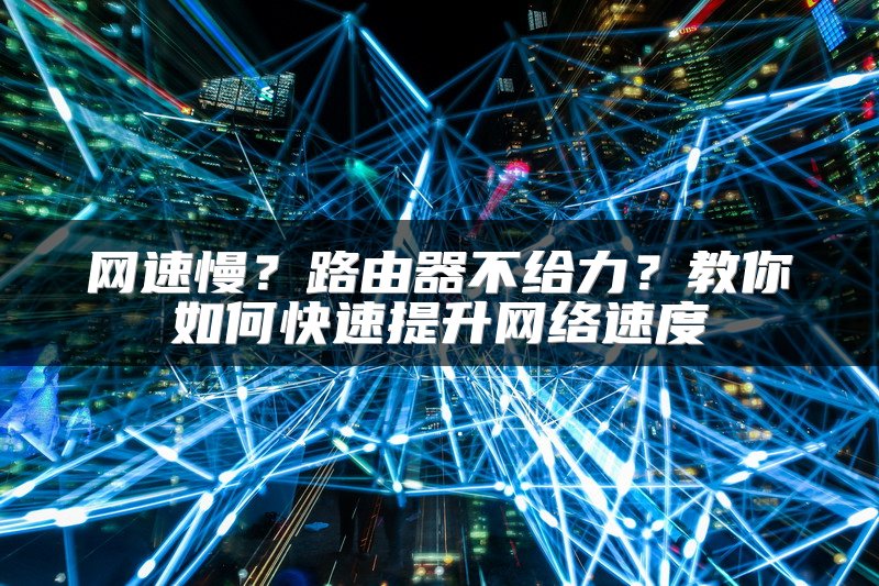 网速慢？路由器不给力？教你如何快速提升网络速度