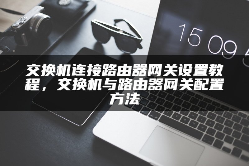 交换机连接路由器网关设置教程，交换机与路由器网关配置方法