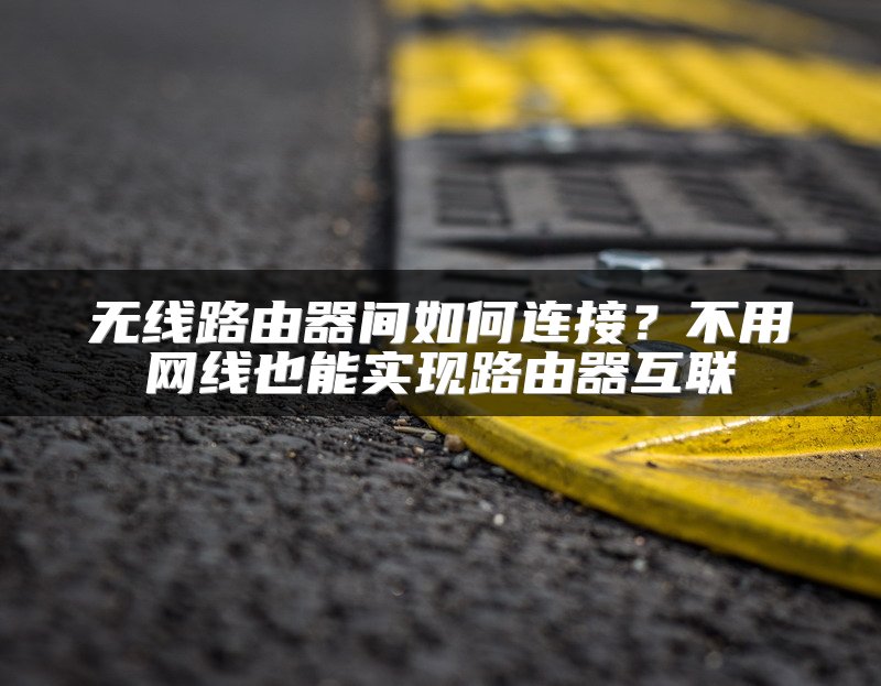 无线路由器间如何连接？不用网线也能实现路由器互联