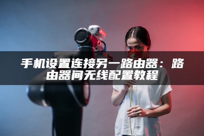 手机设置连接另一路由器：路由器间无线配置教程